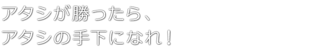 アタシが勝ったら、アタシの手下になれ！