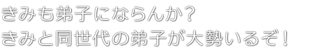 きみも弟子にならんか？　きみと同世代の弟子が大勢いるぞ！