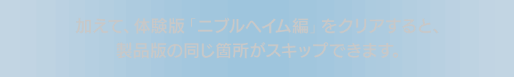 加えて、体験版「ニブルヘイム編」をクリアすると、製品版の同じ箇所がスキップできます。