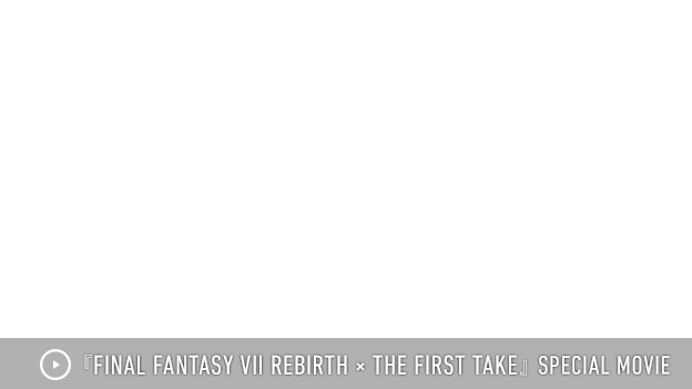 『FINAL FANTASY VII REBIRTH × THE FIRST TAKE』 SPECIAL MOVIE