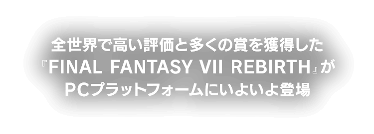 全世界で高い評価と多くの賞を獲得した『FINAL FANTASY VII REBIRTH』がPCプラットフォームにいよいよ登場