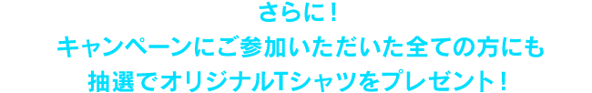さらに！ キャンペーンにご参加いただいた全ての方にも抽選で、オリジナルTシャツをプレゼント！