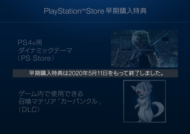早期購入特典は2020年5月11日をもって終了しました。【PlayStation™Store 早期購入特典】PS4®用ダイナミックテーマ（PS Store） / ゲーム内で使用できる召喚マテリア「カーバンクル」（DLC）