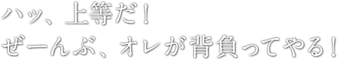 ハッ、上等だ！ぜーんぶ、オレが背負ってやる！