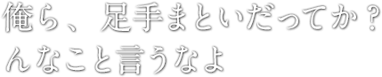 俺ら、足手まといだってか？んなこと言うなよ