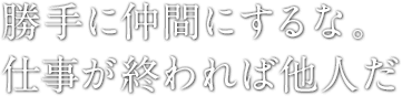 勝手に仲間にするな。仕事が終われば他人だ