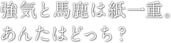 強気と馬鹿は紙一重。あんたはどっち？