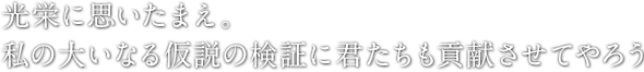 光栄に思いたまえ。私の大いなる仮説の検証に君たちも貢献させてやろう