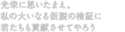 光栄に思いたまえ。私の大いなる仮説の検証に君たちも貢献させてやろう