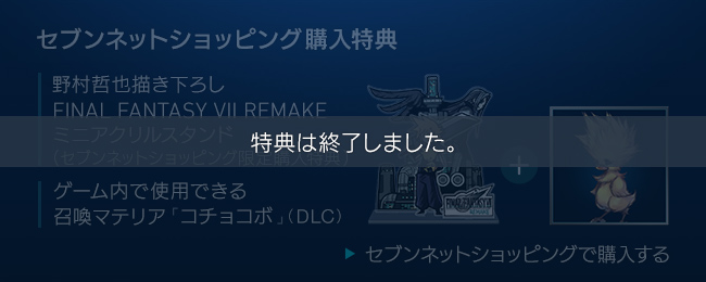 特典は終了しました。【セブンネットショッピング購入特典】野村哲也描き下ろし FINAL FANTASY VII REMAKE ミニアクリルスタンド（セブンネットショッピング限定購入特典）＋ゲーム内で使用できる召喚マテリア「コチョコボ」（DLC）