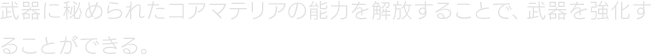 武器に秘められたコアマテリアの能力を解放することで、武器を強化することができる。