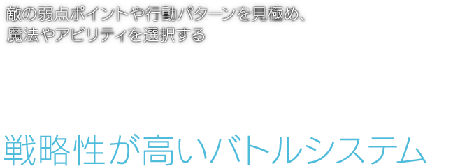 敵の弱点ポイントや行動パターンを見極め、魔法やアビリティを選択する FFらしいコマンドバトルと直感的なアクションが融合した 戦略性が高いバトルシステム