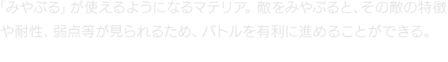 「みやぶる」が使えるようになるマテリア。敵をみやぶると、その敵の特徴や耐性、弱点等が見られるため、バトルを有利に進めることができる。
