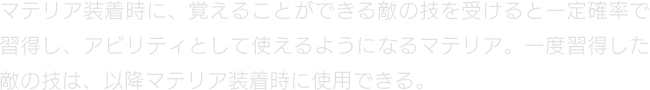 マテリア装着時に、覚えることができる敵の技を受けると一定確率で習得し、アビリティとして使えるようになるマテリア。一度習得した敵の技は、以降マテリア装着時に使用できる。