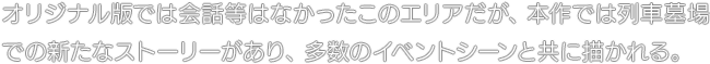 オリジナル版では会話等はなかったこのエリアだが、本作では列車墓場での新たなストーリーがあり、多数のイベントシーンと共に描かれる。
