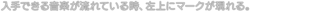 入手できる音楽が流れている時、左上にマークが現れる。