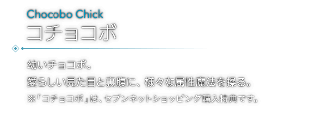 幼いチョコボ。愛らしい見た目と裏腹に、様々な属性魔法を操る。※「コチョコボ」は、セブンネットショッピング購入特典です。