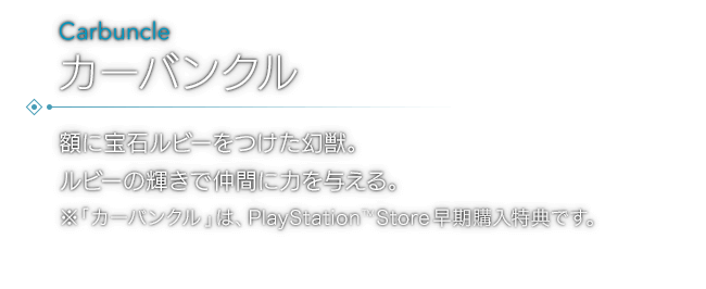 額に宝石ルビーをつけた幻獣。ルビーの輝きで仲間に力を与える。※「カーバンクル」は、PlayStation™Store早期購入特典です。