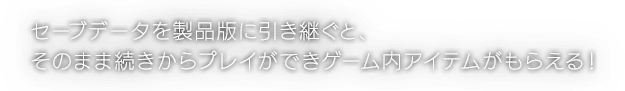 セーブデータを製品版に引き継ぐと、そのまま続きからプレイができゲーム内アイテムがもらえる！