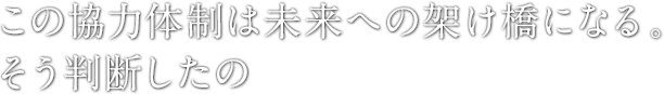 この協力体制は未来への架け橋になる。そう判断したの