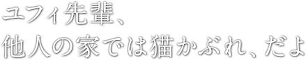 ユフィ先輩、他人の家では猫かぶれ、だよ