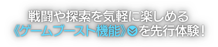 戦闘や探索を気軽に楽しめる《ゲームブースト機能》を先行体験！