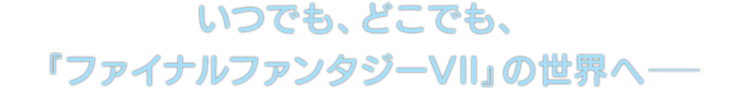 いつでも、どこでも、『ファイナルファンタジーVII』の世界へ──