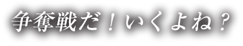 争奪戦だ！いくよね？