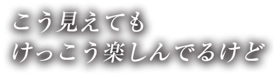 こう見えてもけっこう楽しんでるけど