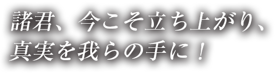 諸君、今こそ立ち上がり、真実を我らの手に！