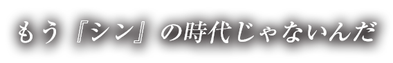 もう『シン』の時代じゃないんだ