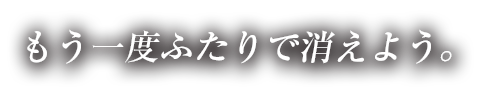 もう一度ふたりで消えよう。