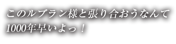 このルブラン様と張り合おうなんて1000年早いよっ！