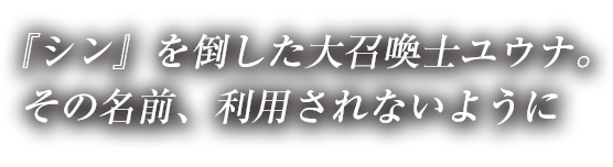 『シン』を倒した大召喚士ユウナ。その名前、利用されないように