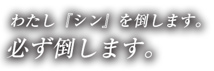 わたし『シン』を倒します。必ず倒します。