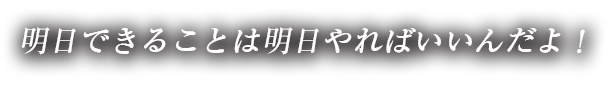 明日できることは明日やればいいんだよ！