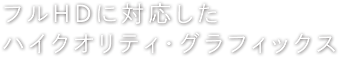 フルHDに対応したハイクオリティ・グラフィックス