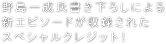 野島一成氏書き下ろしによる新エピソードが収録されたスペシャルクレジット！