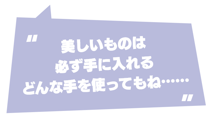 美しいものは必ず手に入れる どんな手を使ってもね……