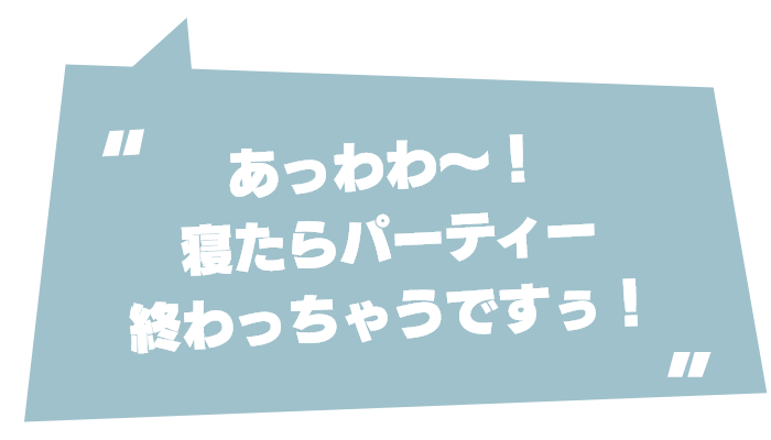 あっわわ～！寝たらパーティー終わっちゃうですぅ！