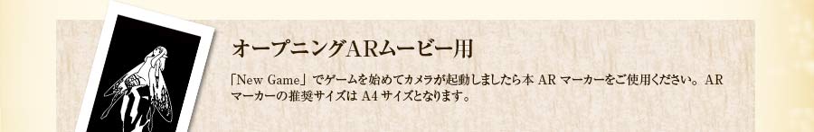 オープニングARムービー用篇｜「New Game」でゲームを始めてカメラが起動しましたら本ARマーカーをご使用ください。ARマーカーの推奨サイズはA4サイズとなります。