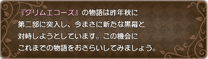 『グリムエコーズ』の物語は昨年秋に第二部に突入し、今まさに新たな黒幕と対峙しようとしています。この機会にこれまでの物語をおさらいしてみましょう。