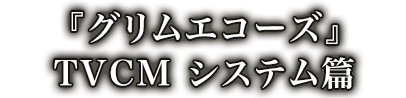『グリムエコーズ』TVCM システム篇