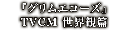 『グリムエコーズ』TVCM 世界観篇
