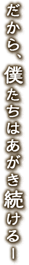 だから、僕たちはあがき続けるー