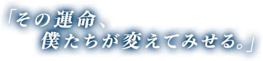 その運命、僕たちが変えてみせる。