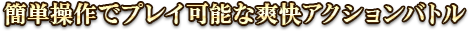 簡単操作でプレイ可能な爽快アクションバトル