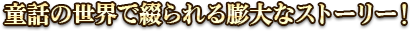 童話の世界で綴られる膨大なストーリー！