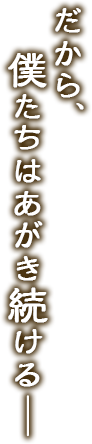 だから、僕たちはあがき続けるー