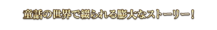 童話の世界で綴られる膨大なストーリー！